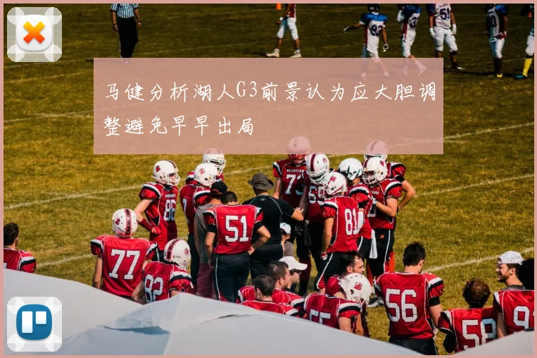 马健分析湖人G3前景认为应大胆调整避免早早出局