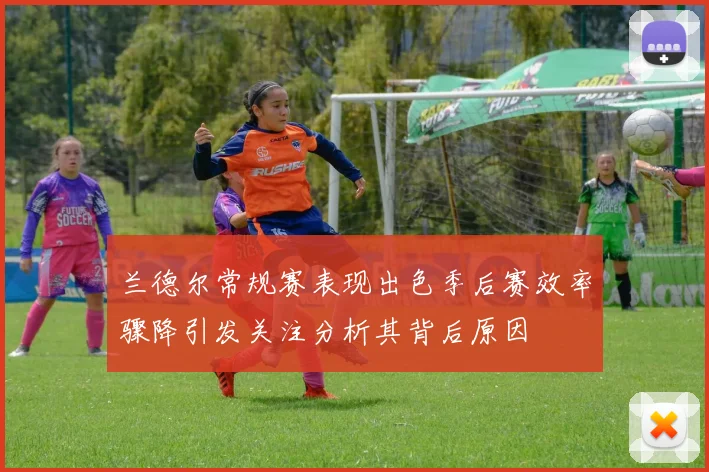 兰德尔常规赛表现出色季后赛效率骤降引发关注分析其背后原因