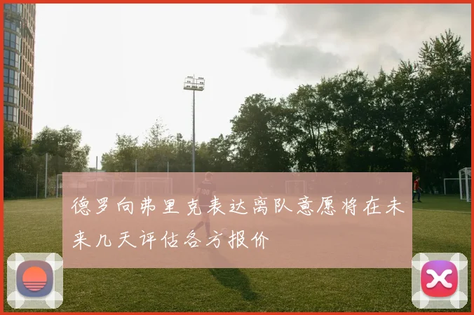 德罗向弗里克表达离队意愿将在未来几天评估各方报价