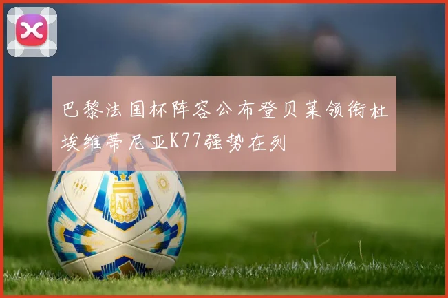 巴黎法国杯阵容公布登贝莱领衔杜埃维蒂尼亚K77强势在列
