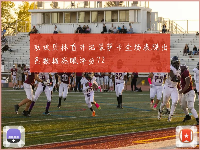 助攻贝林首开记录萨卡全场表现出色数据亮眼评分72