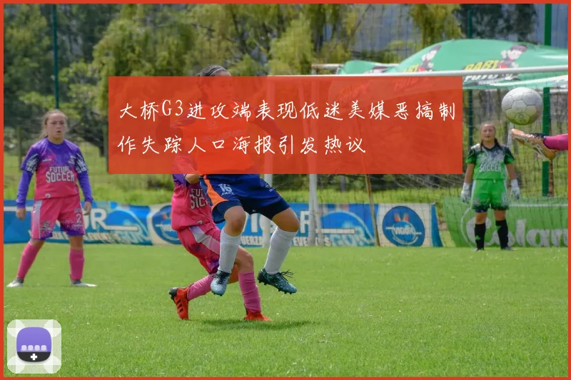 大桥G3进攻端表现低迷美媒恶搞制作失踪人口海报引发热议