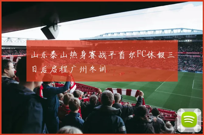 山东泰山热身赛战平首尔FC休假三日后启程广州冬训