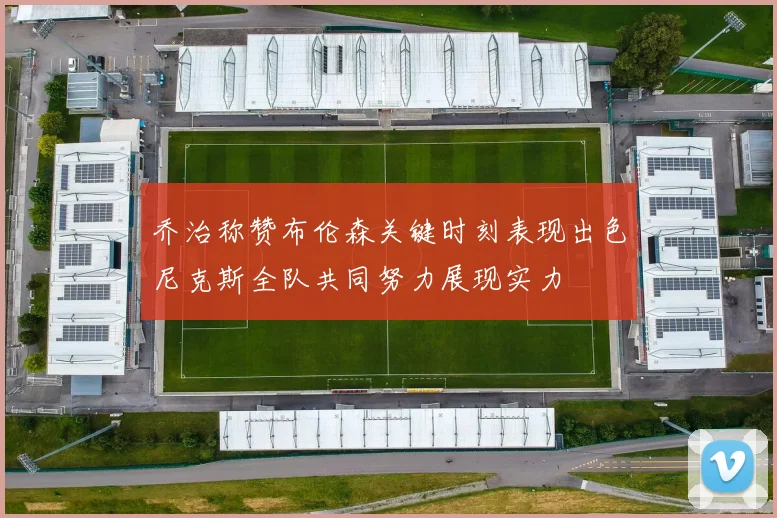乔治称赞布伦森关键时刻表现出色尼克斯全队共同努力展现实力