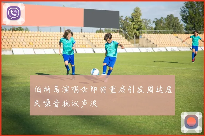 伯纳乌演唱会即将重启引发周边居民噪音抗议声浪