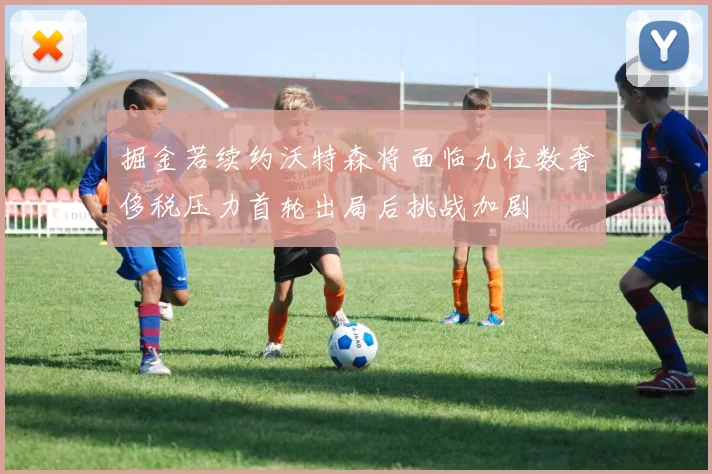 掘金若续约沃特森将面临九位数奢侈税压力首轮出局后挑战加剧