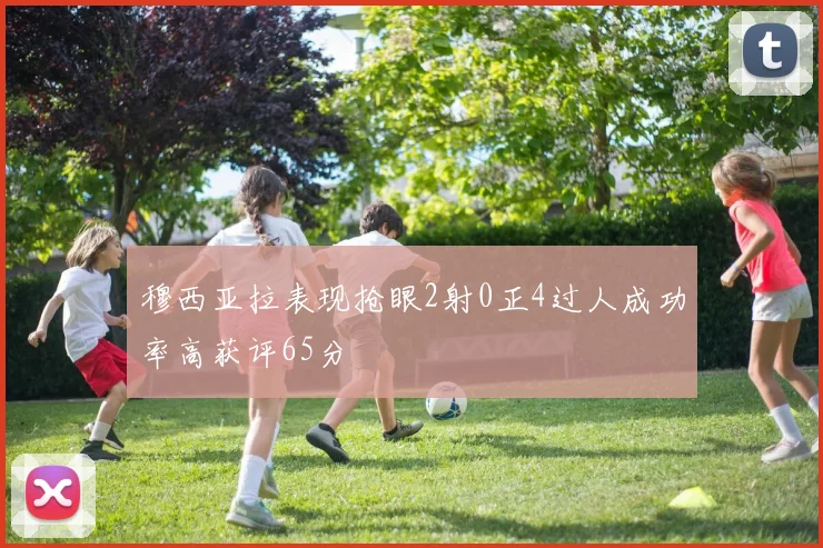 穆西亚拉表现抢眼2射0正4过人成功率高获评65分