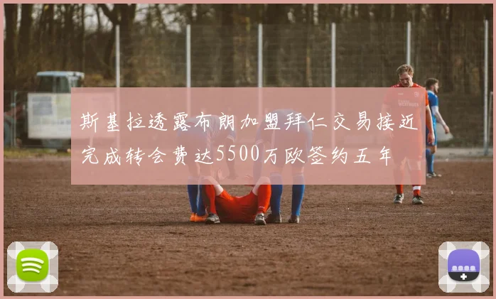 斯基拉透露布朗加盟拜仁交易接近完成转会费达5500万欧签约五年