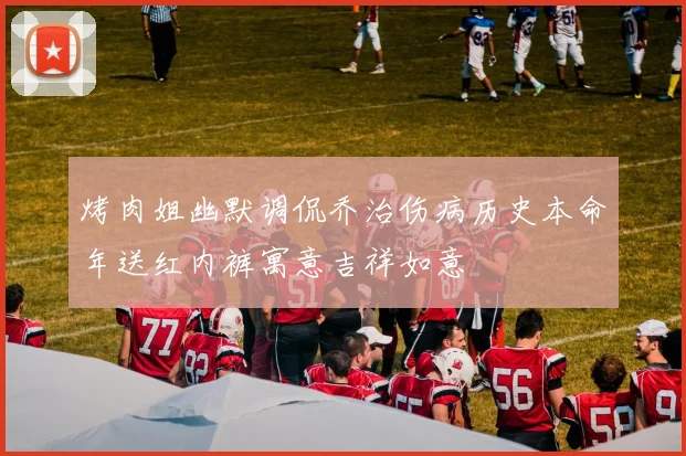 烤肉姐幽默调侃乔治伤病历史本命年送红内裤寓意吉祥如意