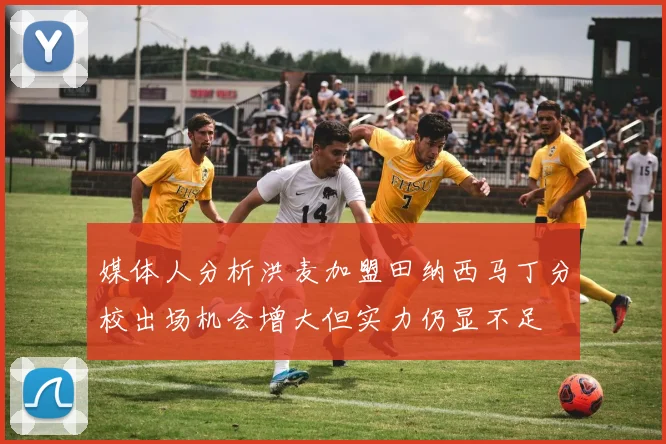 媒体人分析洪麦加盟田纳西马丁分校出场机会增大但实力仍显不足