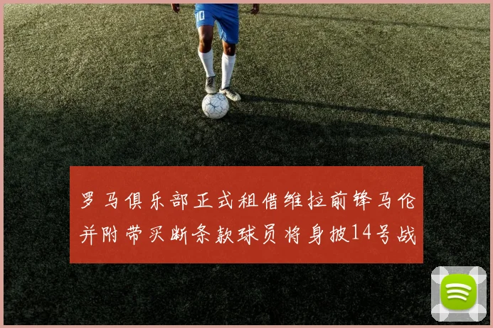 罗马俱乐部正式租借维拉前锋马伦并附带买断条款球员将身披14号战袍