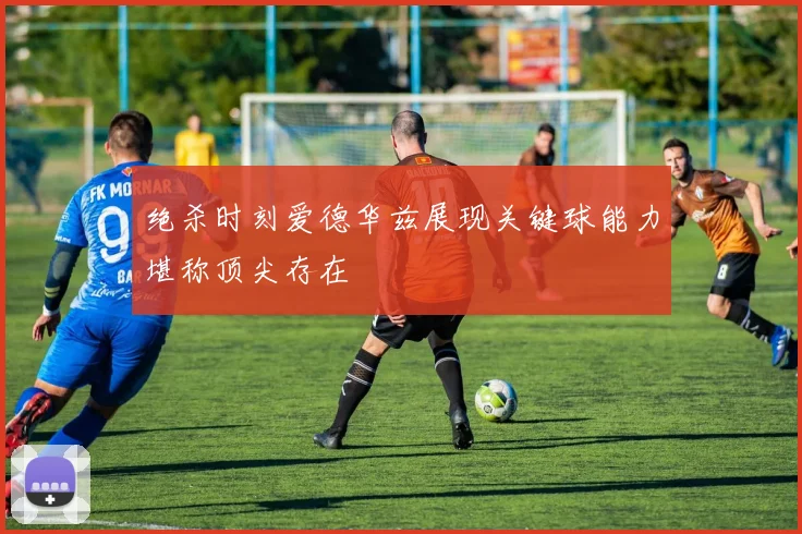 绝杀时刻爱德华兹展现关键球能力堪称顶尖存在