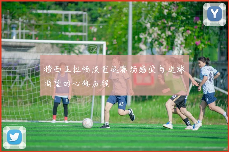 穆西亚拉畅谈重返赛场感受与进球渴望的心路历程