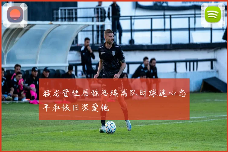 猛龙管理层称洛瑞离队时球迷心态平和依旧深爱他