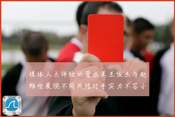 媒体人点评短训营成果王俊杰与赵维伦展现不同风格对手实力不容小觑