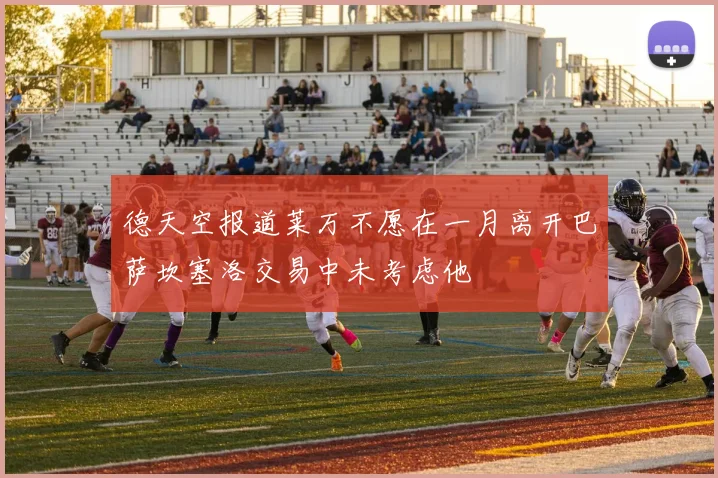 德天空报道莱万不愿在一月离开巴萨坎塞洛交易中未考虑他