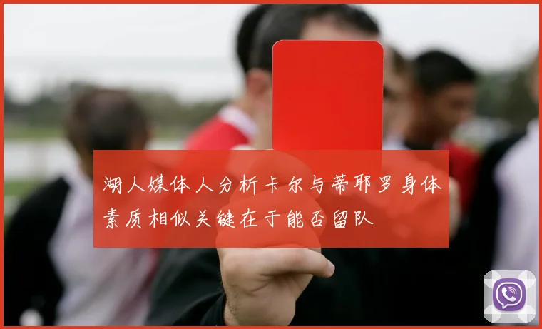 湖人媒体人分析卡尔与蒂耶罗身体素质相似关键在于能否留队