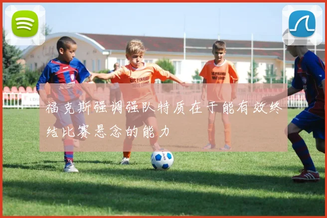 福克斯强调强队特质在于能有效终结比赛悬念的能力