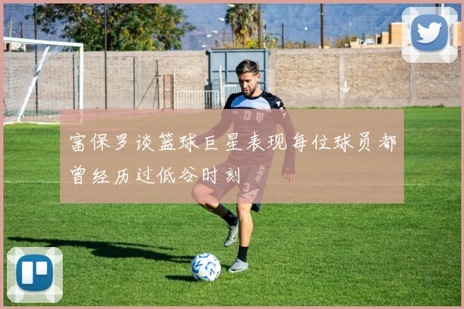 富保罗谈篮球巨星表现每位球员都曾经历过低谷时刻
