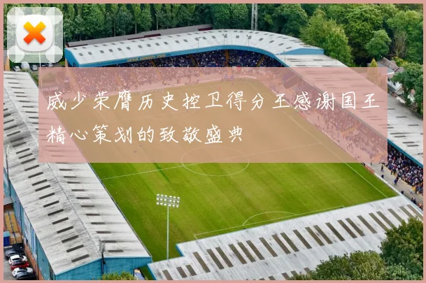 威少荣膺历史控卫得分王感谢国王精心策划的致敬盛典
