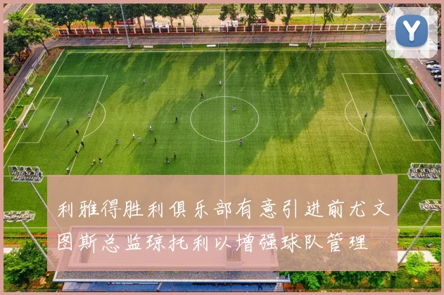 利雅得胜利俱乐部有意引进前尤文图斯总监琼托利以增强球队管理