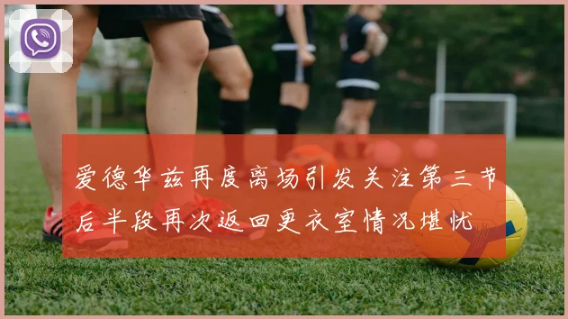 爱德华兹再度离场引发关注第三节后半段再次返回更衣室情况堪忧